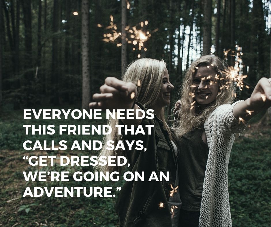 quotes on traveling with friends - “Everyone needs a friend that will call and say, ‘Get dressed, we are going on an adventure.” 